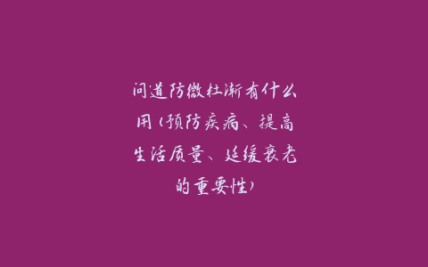 问道防微杜渐有什么用(预防疾病、提高生活质量、延缓衰老的重要性)