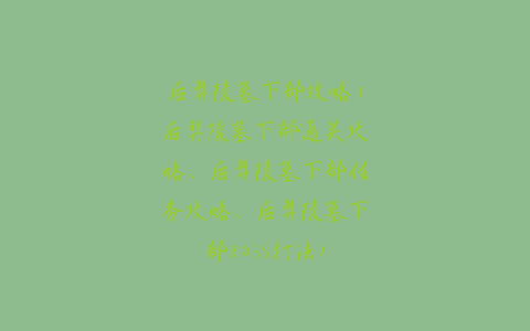 后羿陵墓下部攻略(后羿陵墓下部通关攻略、后羿陵墓下部任务攻略、后羿陵墓下部BOSS打法)