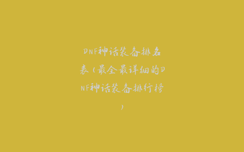 DNF神话装备排名表(最全最详细的DNF神话装备排行榜)