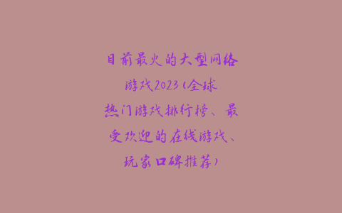 目前最火的大型网络游戏2023(全球热门游戏排行榜、最受欢迎的在线游戏、玩家口碑推荐)