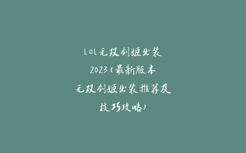 LOL无双剑姬出装2023(最新版本无双剑姬出装推荐及技巧攻略)