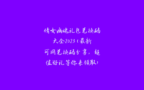 倩女幽魂礼包兑换码大全2023(最新可用兑换码分享，超值好礼等你来领取)