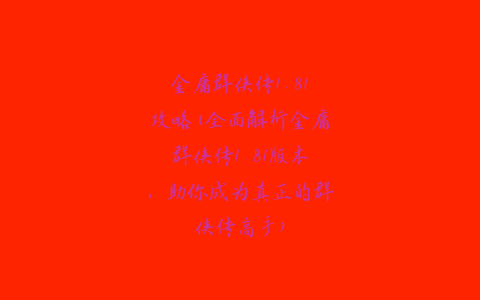 金庸群侠传1.81攻略(全面解析金庸群侠传1.81版本，助你成为真正的群侠传高手)