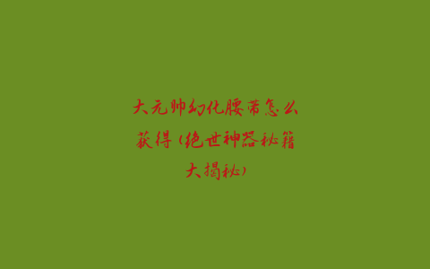 大元帅幻化腰带怎么获得(绝世神器秘籍大揭秘)