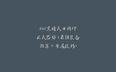 DNF黑暗武士用什么武器好(最强装备推荐+专属技巧)