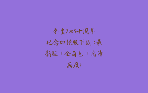 拳皇2005十周年纪念加强版下载(最新版+全角色+高清画质)