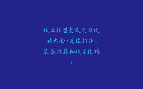 铁血联盟交叉火力攻略大全(高效打法、装备推荐和战术技巧)