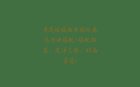 奇迹暖暖海边的比基尼对决搭配(搭配推荐、设计灵感、时尚穿搭)