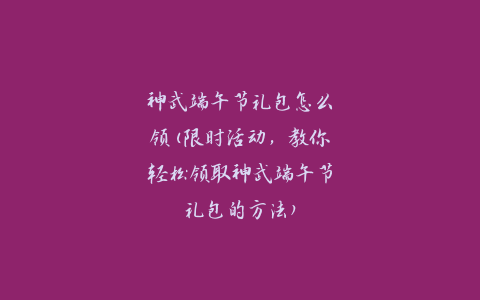 神武端午节礼包怎么领(限时活动，教你轻松领取神武端午节礼包的方法)