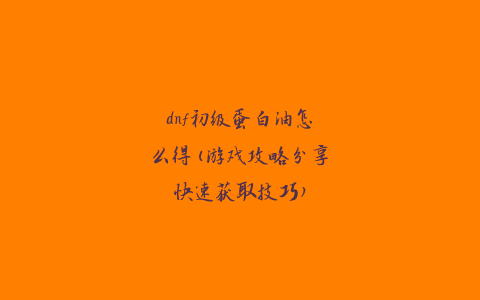 dnf初级蛋白油怎么得(游戏攻略分享快速获取技巧)