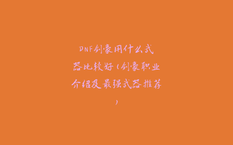 DNF剑豪用什么武器比较好(剑豪职业介绍及最强武器推荐)