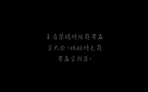 王者荣耀特殊符号名字大全(炫酷特色符号名字推荐)