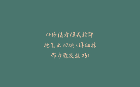 CF终结者模式榴弹枪怎么切换(详细操作步骤及技巧)