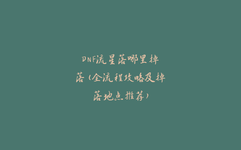 DNF流星落哪里掉落(全流程攻略及掉落地点推荐)