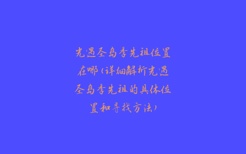 光遇圣岛季先祖位置在哪(详细解析光遇圣岛季先祖的具体位置和寻找方法)