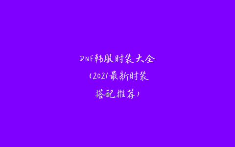 DNF韩服时装大全(2021最新时装搭配推荐)