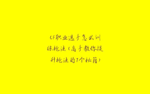 CF职业选手怎么训练枪法(高手教你提升枪法的7个秘籍)