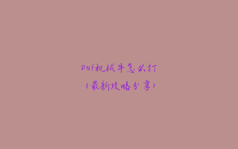 DNF机械牛怎么打(最新攻略分享)