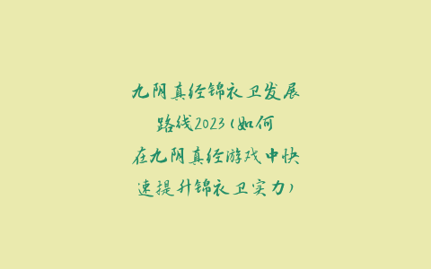 九阴真经锦衣卫发展路线2023(如何在九阴真经游戏中快速提升锦衣卫实力)