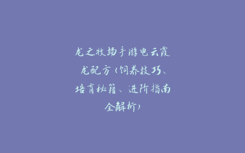 龙之牧场手游电云霞龙配方(饲养技巧、培育秘籍、进阶指南全解析)