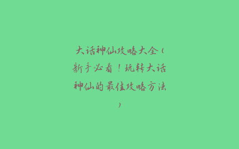 大话神仙攻略大全(新手必看！玩转大话神仙的最佳攻略方法)