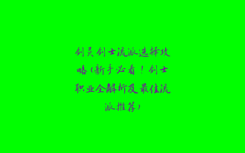 剑灵剑士流派选择攻略(新手必看！剑士职业全解析及最佳流派推荐)