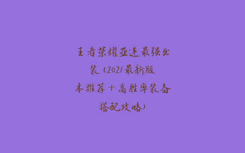 王者荣耀亚连最强出装(2021最新版本推荐+高胜率装备搭配攻略)