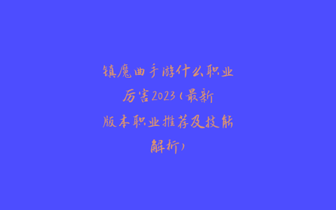 镇魔曲手游什么职业厉害2023(最新版本职业推荐及技能解析)