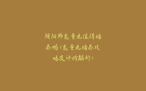 阴阳师鬼童丸值得培养吗(鬼童丸培养攻略及评价解析)