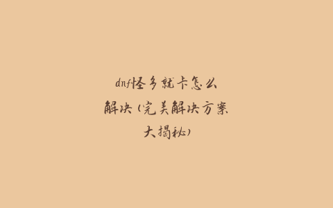 dnf怪多就卡怎么解决(完美解决方案大揭秘)