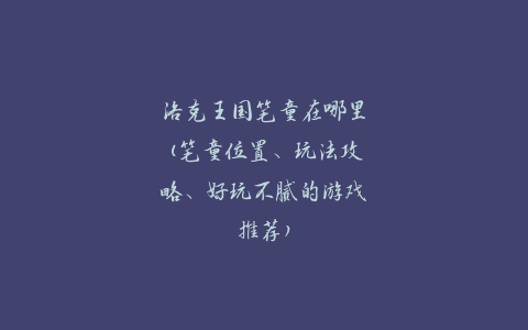 洛克王国笔童在哪里(笔童位置、玩法攻略、好玩不腻的游戏推荐)