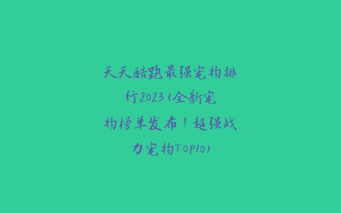 天天酷跑最强宠物排行2023(全新宠物榜单发布！超强战力宠物TOP10)