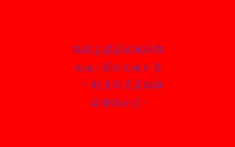 猎魂觉醒落银城浴场攻略(最全攻略分享，一起来探索落银城浴场的秘密)