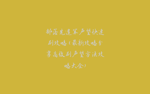 部落先遣军声望快速刷攻略(最新攻略分享高效刷声望方法攻略大全)