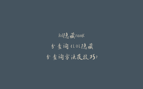 lol隐藏rank分查询(LOL隐藏分查询方法及技巧)