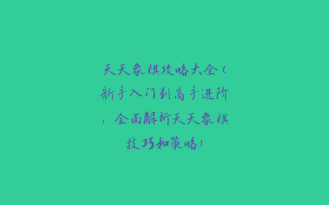 天天象棋攻略大全(新手入门到高手进阶，全面解析天天象棋技巧和策略)