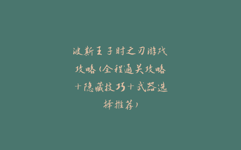 波斯王子时之刃游戏攻略(全程通关攻略+隐藏技巧+武器选择推荐)