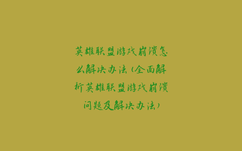 英雄联盟游戏崩溃怎么解决办法(全面解析英雄联盟游戏崩溃问题及解决办法)