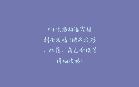 PSP牧场物语蜜糖村全攻略(游戏技巧、秘籍、角色介绍等详细攻略)