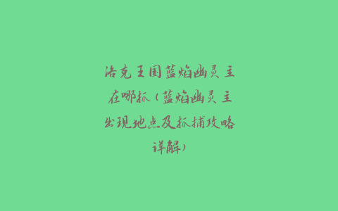 洛克王国蓝焰幽灵主在哪抓(蓝焰幽灵主出现地点及抓捕攻略详解)