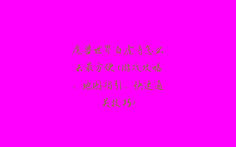 魔兽世界白虎寺怎么去最方便(游戏攻略、地图指引、快速通关技巧)