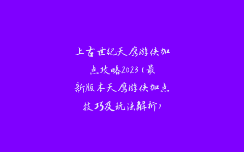 上古世纪天鹰游侠加点攻略2023(最新版本天鹰游侠加点技巧及玩法解析)