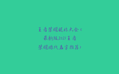 王者荣耀昵称大全(最新版2021王者荣耀游戏名字推荐)