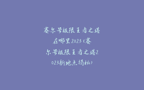 赛尔号极限王者之塔在哪里2023(赛尔号极限王者之塔2023新地点揭秘)