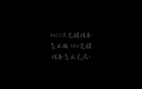 DNF2次觉醒任务怎么做(dnf觉醒任务怎么完成)