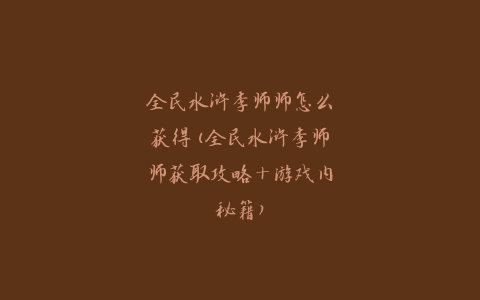 全民水浒李师师怎么获得(全民水浒李师师获取攻略+游戏内秘籍)