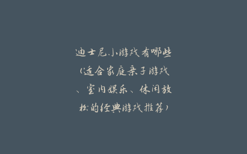 迪士尼小游戏有哪些(适合家庭亲子游戏、室内娱乐、休闲放松的经典游戏推荐)