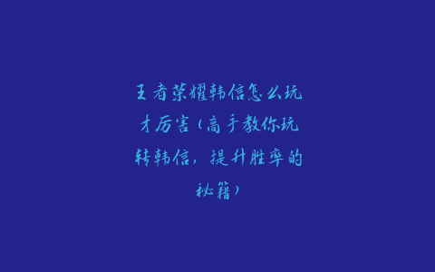 王者荣耀韩信怎么玩才厉害(高手教你玩转韩信，提升胜率的秘籍)