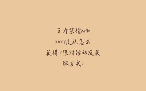 王者荣耀hellokitty皮肤怎么获得(限时活动及获取方式)