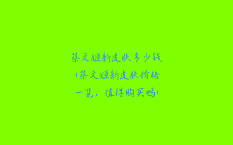 蔡文姬新皮肤多少钱(蔡文姬新皮肤价格一览，值得购买吗)